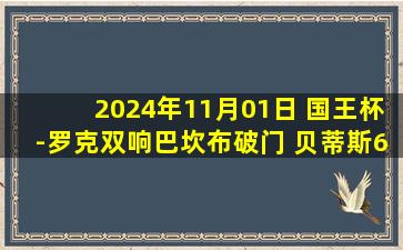 2024年11月01日 国王杯-罗克双响巴坎布破门 贝蒂斯6-1CD格沃拉